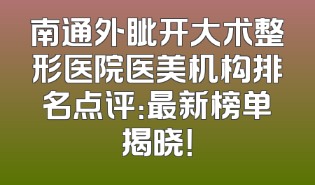 南通外眦开大术整形医院医美机构排名点评：最新榜单揭晓！