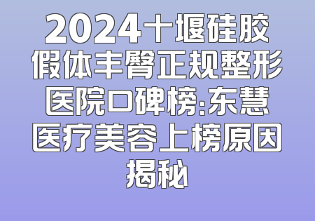 2024十堰硅胶假体丰臀正规整形医院口碑榜：东慧医疗美容上榜原因揭秘