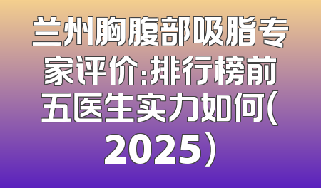 兰州胸腹部吸脂专家评价：排行榜前五医生实力如何（2025）
