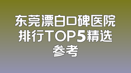 东莞漂白口碑医院排行TOP5精选参考