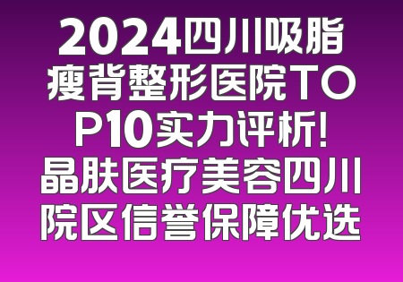 2024四川吸脂瘦背整形医院TOP10实力评析！晶肤医疗美容四川院区信誉保障优选