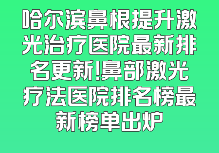 哈尔滨鼻根提升激光治疗医院最新排名更新！鼻部激光疗法医院排名榜最新榜单出炉