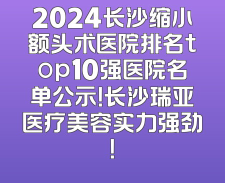 2024长沙缩小额头术医院排名top10强医院名单公示！长沙瑞亚医疗美容实力强劲！