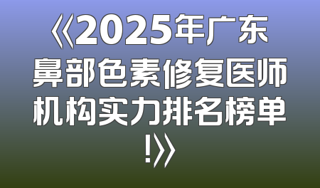 《2025年广东鼻部色素修复医师机构实力排名榜单！》