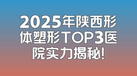 2025年陕西形体塑形TOP3医院实力揭秘！