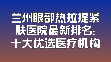 兰州眼部热拉提紧肤医院最新排名：十大优选医疗机构
