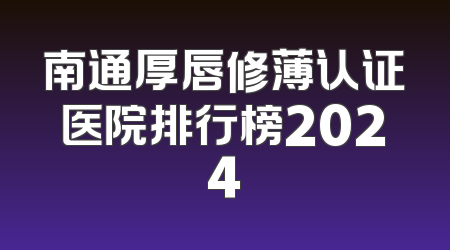 南通厚唇修薄认证医院排行榜2024