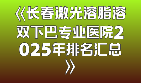 《长春激光溶脂溶双下巴专业医院2025年排名汇总》