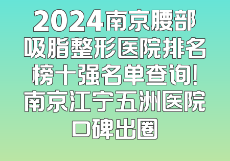 2024南京腰部吸脂整形医院排名榜十强名单查询！南京江宁五洲医院口碑出圈
