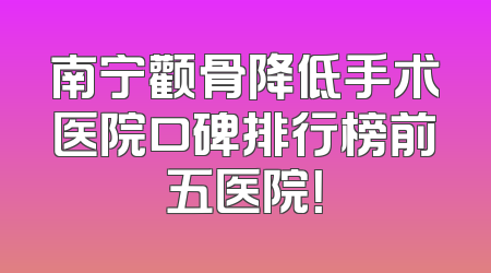 南宁颧骨降低手术医院口碑排行榜前五医院！