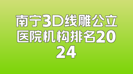 南宁3D线雕公立医院机构排名2024