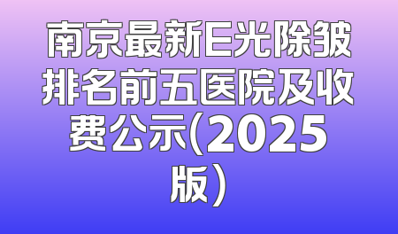 南京最新E光除皱排名前五医院及收费公示（2025版）