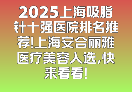 2025上海吸脂针十强医院排名推荐！上海安合丽雅医疗美容入选，快来看看！