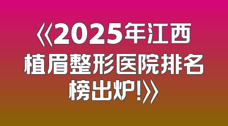 《2025年江西植眉整形医院排名榜出炉！》