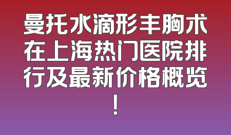 曼托水滴形丰胸术在上海热门医院排行及最新价格概览！