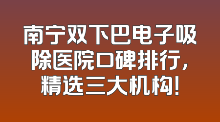 南宁双下巴电子吸除医院口碑排行，精选三大机构！