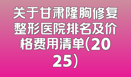 关于甘肃隆胸修复整形医院排名及价格费用清单(2025)
