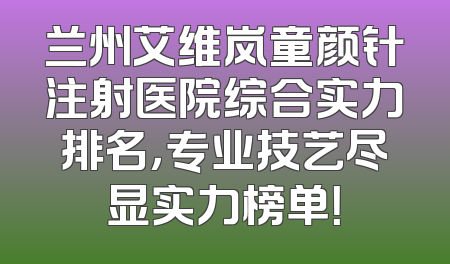 兰州艾维岚童颜针注射医院综合实力排名，专业技艺尽显实力榜单！
