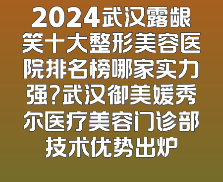 2024武汉露龈笑十大整形美容医院排名榜哪家实力强？武汉御美媛秀尔医疗美容门诊部技术优势出炉