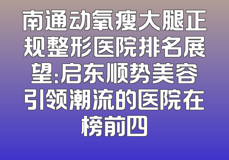 南通动氧瘦大腿正规整形医院排名展望：启东顺势美容引领潮流的医院在榜前四