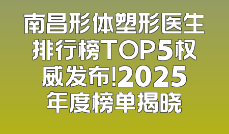 南昌形体塑形医生排行榜TOP5权威发布！2025年度榜单揭晓