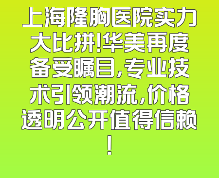 上海隆胸医院实力大比拼！华美再度备受瞩目，专业技术引领潮流，价格透明公开值得信赖！