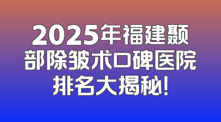 2025年福建颞部除皱术口碑医院排名大揭秘！