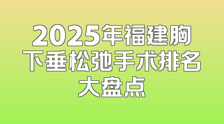 2025年福建胸下垂松弛手术排名大盘点