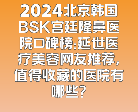 2024北京韩国BSK宫廷隆鼻医院口碑榜：延世医疗美容网友推荐，值得收藏的医院有哪些？