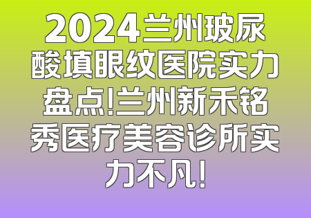 2024兰州玻尿酸填眼纹医院实力盘点！兰州新禾铭秀医疗美容诊所实力不凡！