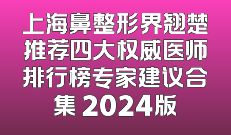 上海鼻整形界翘楚推荐四大权威医师排行榜专家建议合集 2024版