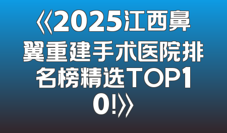 《2025江西鼻翼重建手术医院排名榜精选TOP10！》