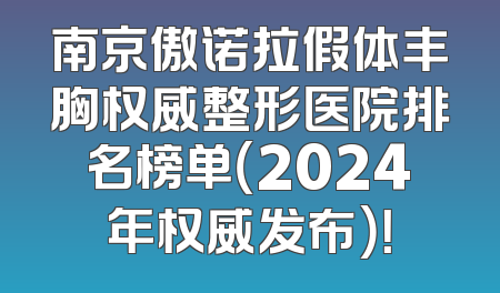 南京傲诺拉假体丰胸权威整形医院排名榜单（2024年权威发布）！