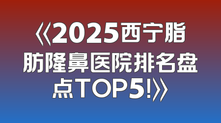 《2025西宁脂肪隆鼻医院排名盘点TOP5！》