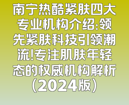 南宁热酷紧肤四大专业机构介绍：领先紧肤科技引领潮流！专注肌肤年轻态的权威机构解析（2024版）