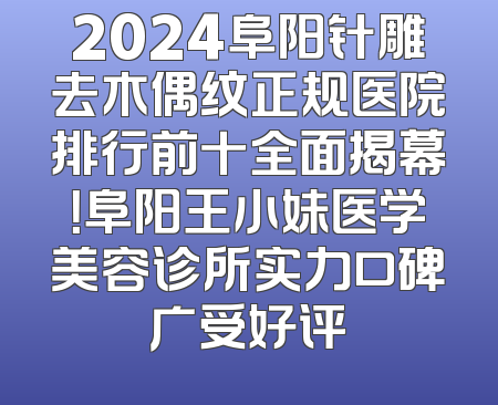 2024阜阳针雕去木偶纹正规医院排行前十全面揭幕！阜阳王小妹医学美容诊所实力口碑广受好评