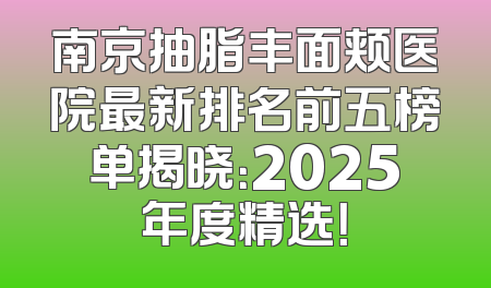 南京抽脂丰面颊医院最新排名前五榜单揭晓：2025年度精选！