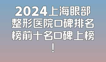 2024上海眼部整形医院口碑排名榜前十名口碑上榜！