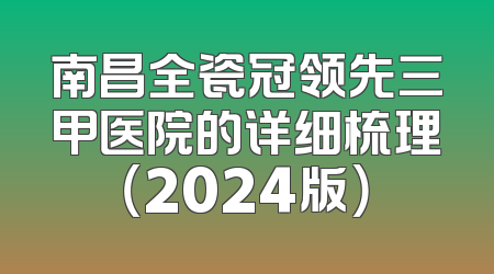 南昌全瓷冠领先三甲医院的详细梳理（2024版）