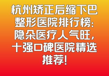杭州矫正后缩下巴整形医院排行榜：隐朵医疗人气旺，十强口碑医院精选推荐！