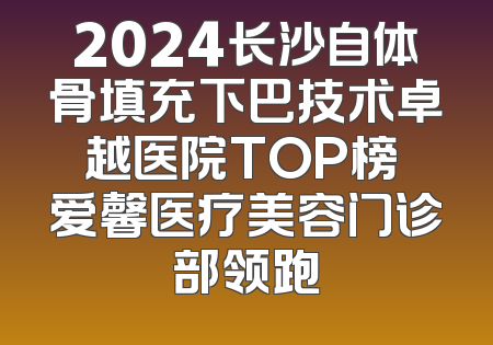 2024长沙自体骨填充下巴技术卓越医院TOP榜 爱馨医疗美容门诊部领跑