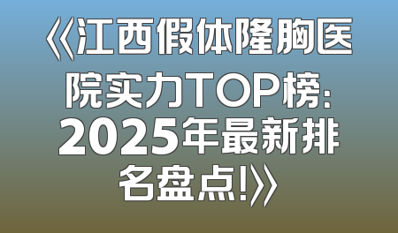 《江西假体隆胸医院实力TOP榜：2025年最新排名盘点！》