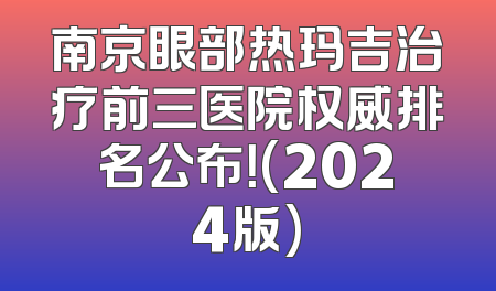 南京眼部热玛吉治疗前三医院权威排名公布！(2024版)