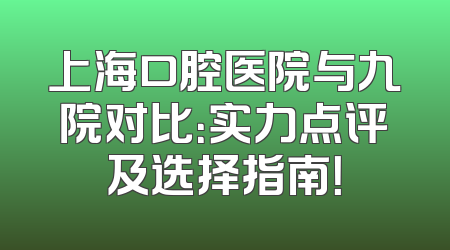 上海口腔医院与九院对比：实力点评及选择指南！