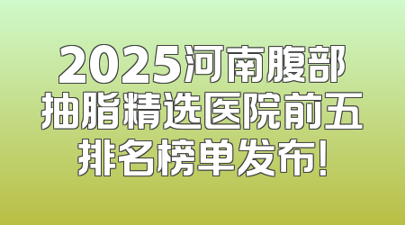2025河南腹部抽脂精选医院前五排名榜单发布！