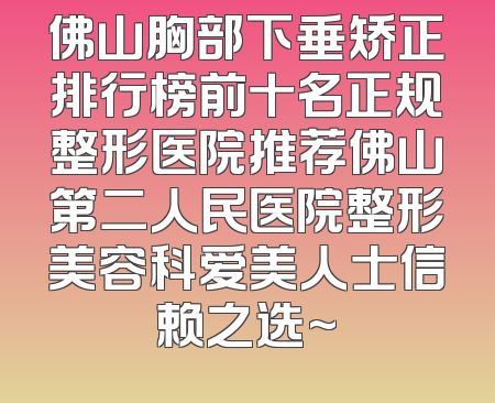 佛山胸部下垂矫正排行榜前十名正规整形医院推荐佛山第二人民医院整形美容科爱美人士信赖之选~
