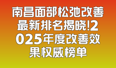 南昌面部松弛改善最新排名揭晓！2025年度改善效果权威榜单