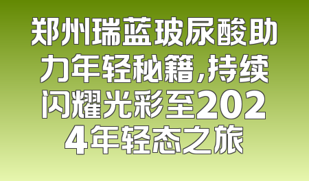 郑州瑞蓝玻尿酸助力年轻秘籍，持续闪耀光彩至2024年轻态之旅