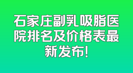 石家庄副乳吸脂医院排名及价格表最新发布！
