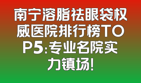 南宁溶脂祛眼袋权威医院排行榜TOP5：专业名院实力镇场！